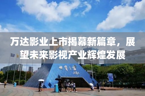 萬達影業(yè)上市揭幕新篇章，展望未來影視產(chǎn)業(yè)輝煌發(fā)展