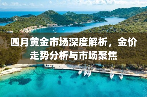 四月黃金市場(chǎng)深度解析，金價(jià)走勢(shì)分析與市場(chǎng)聚焦