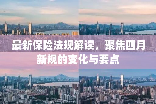 最新保險(xiǎn)法規(guī)解讀，聚焦四月新規(guī)的變化與要點(diǎn)