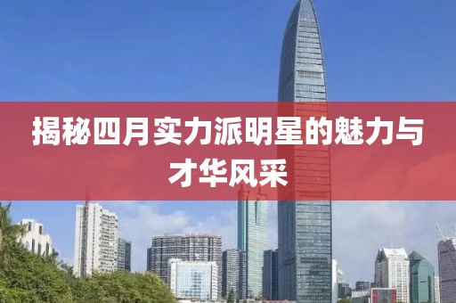 揭秘四月實力派明星的魅力與才華風采