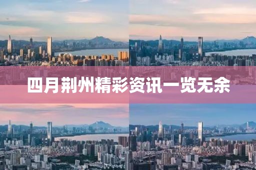 四月荊州精彩資訊一覽無(wú)余