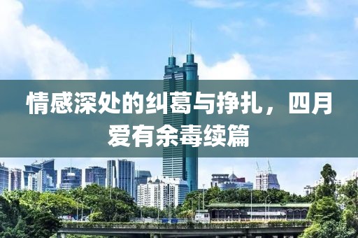 情感深處的糾葛與掙扎，四月愛有余毒續(xù)篇
