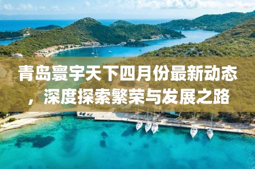 青島寰宇天下四月份最新動(dòng)態(tài)，深度探索繁榮與發(fā)展之路