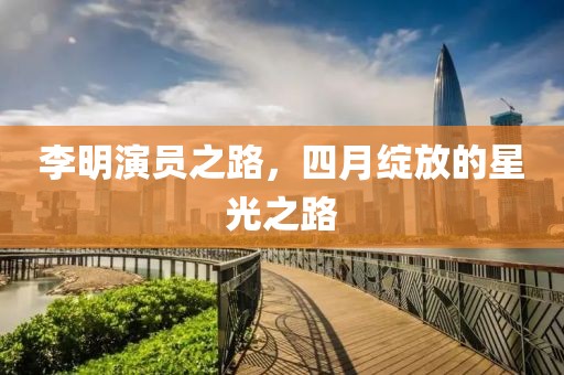 李明演員之路，四月綻放的星光之路