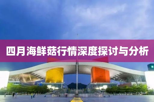 四月海鮮菇行情深度探討與分析