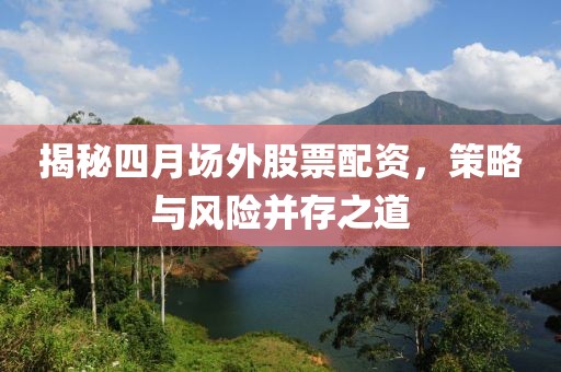 揭秘四月場外股票配資，策略與風(fēng)險并存之道