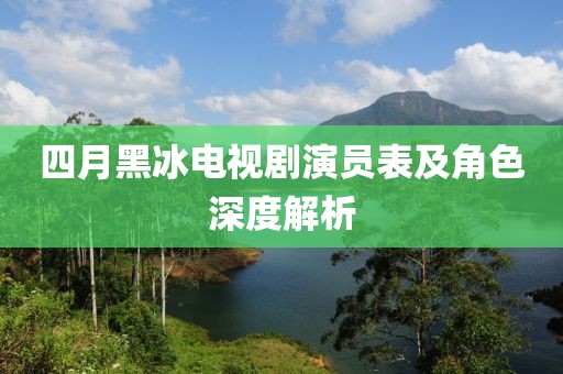 四月黑冰電視劇演員表及角色深度解析