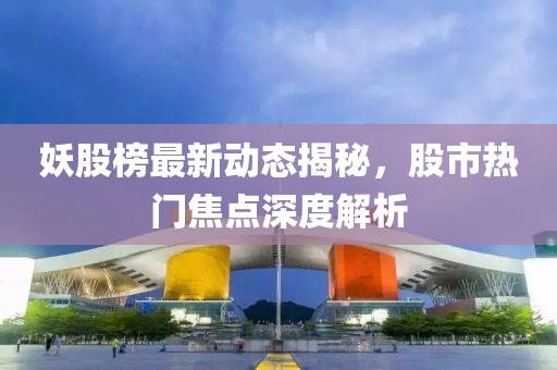 妖股榜最新動(dòng)態(tài)揭秘，股市熱門(mén)焦點(diǎn)深度解析