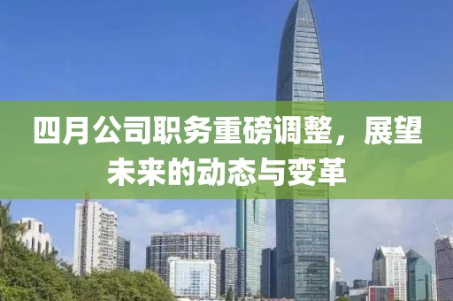 四月公司職務(wù)重磅調(diào)整，展望未來的動(dòng)態(tài)與變革