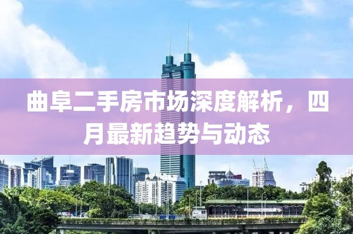 曲阜二手房市場深度解析，四月最新趨勢與動(dòng)態(tài)
