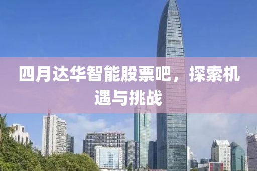 四月達(dá)華智能股票吧，探索機(jī)遇與挑戰(zhàn)