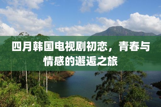 四月韓國(guó)電視劇初戀，青春與情感的邂逅之旅
