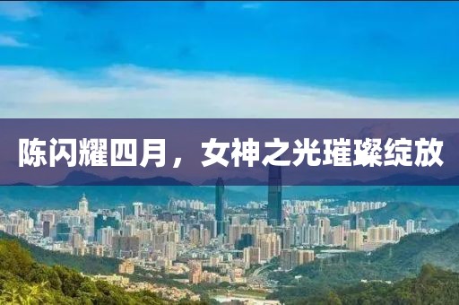 陳閃耀四月，女神之光璀璨綻放
