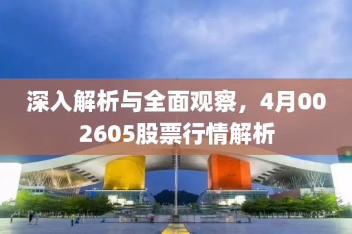 深入解析與全面觀察，4月002605股票行情解析