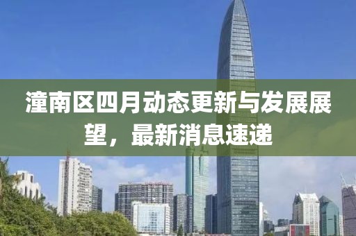 潼南區(qū)四月動態(tài)更新與發(fā)展展望，最新消息速遞