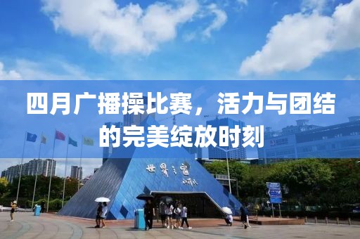 四月廣播操比賽，活力與團(tuán)結(jié)的完美綻放時(shí)刻