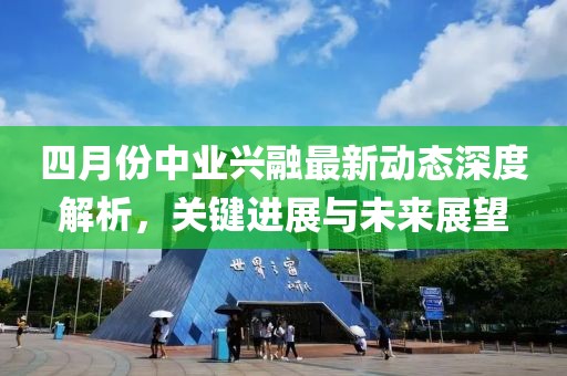 四月份中業(yè)興融最新動態(tài)深度解析，關(guān)鍵進(jìn)展與未來展望