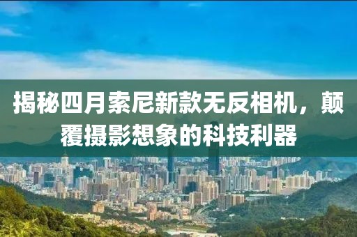 揭秘四月索尼新款無反相機(jī)，顛覆攝影想象的科技利器