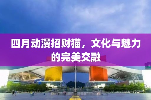 四月動(dòng)漫招財(cái)貓，文化與魅力的完美交融