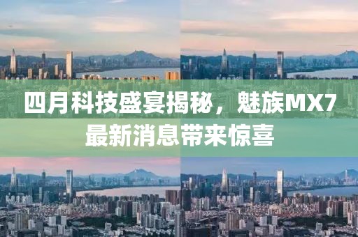 四月科技盛宴揭秘，魅族MX7最新消息帶來驚喜