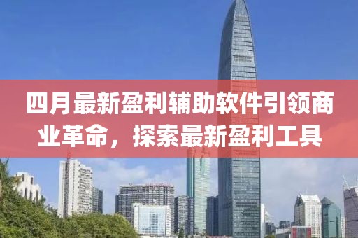 四月最新盈利輔助軟件引領(lǐng)商業(yè)革命，探索最新盈利工具