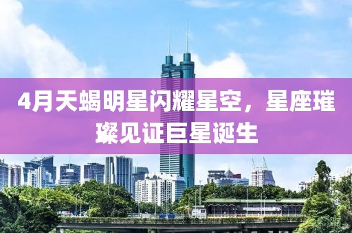 4月天蝎明星閃耀星空，星座璀璨見證巨星誕生