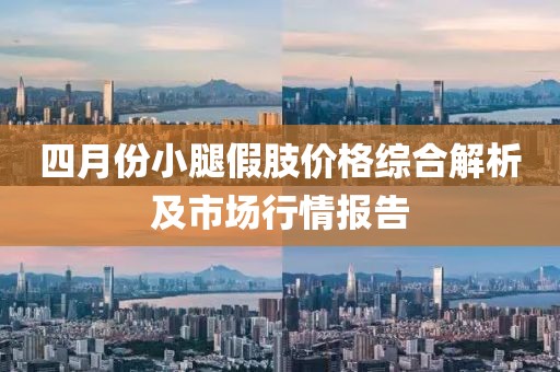 四月份小腿假肢價(jià)格綜合解析及市場(chǎng)行情報(bào)告