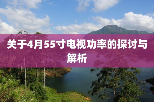 關(guān)于4月55寸電視功率的探討與解析