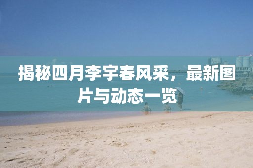 揭秘四月李宇春風采，最新圖片與動態(tài)一覽
