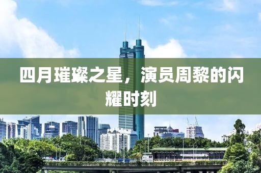 四月璀璨之星，演員周黎的閃耀時(shí)刻