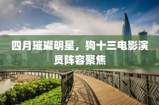 四月璀璨明星，狗十三電影演員陣容聚焦
