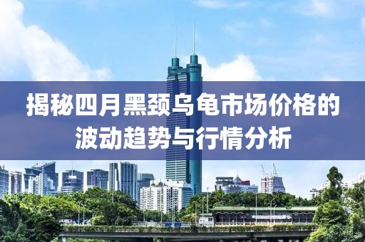 揭秘四月黑頸烏龜市場價(jià)格的波動(dòng)趨勢與行情分析