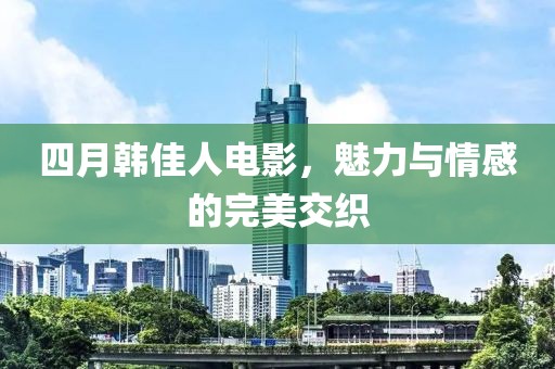 四月韓佳人電影，魅力與情感的完美交織