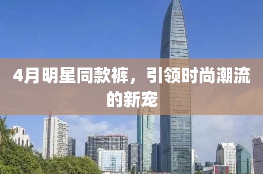 4月明星同款褲，引領(lǐng)時尚潮流的新寵