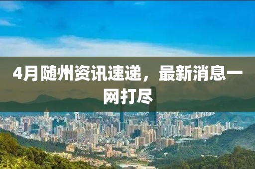 4月隨州資訊速遞，最新消息一網(wǎng)打盡
