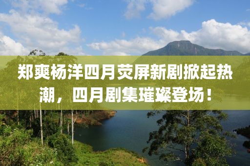 鄭爽楊洋四月熒屏新劇掀起熱潮，四月劇集璀璨登場(chǎng)！
