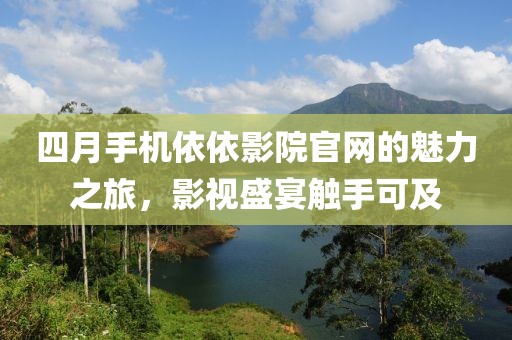 四月手機(jī)依依影院官網(wǎng)的魅力之旅，影視盛宴觸手可及