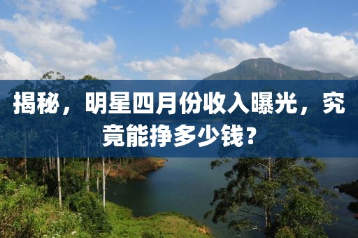 揭秘，明星四月份收入曝光，究竟能掙多少錢？