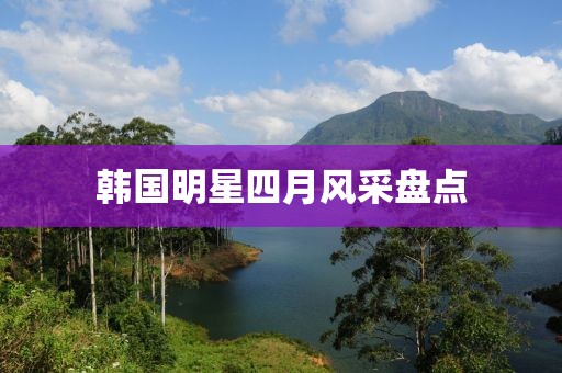 韓國明星四月風(fēng)采盤點