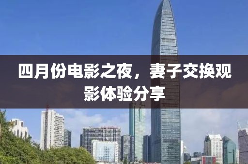 四月份電影之夜，妻子交換觀影體驗(yàn)分享