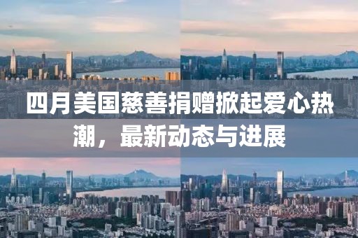 四月美國慈善捐贈掀起愛心熱潮，最新動態(tài)與進(jìn)展
