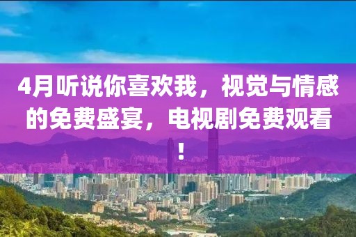 4月聽說你喜歡我，視覺與情感的免費(fèi)盛宴，電視劇免費(fèi)觀看！