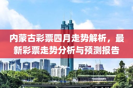 內(nèi)蒙古彩票四月走勢解析，最新彩票走勢分析與預測報告