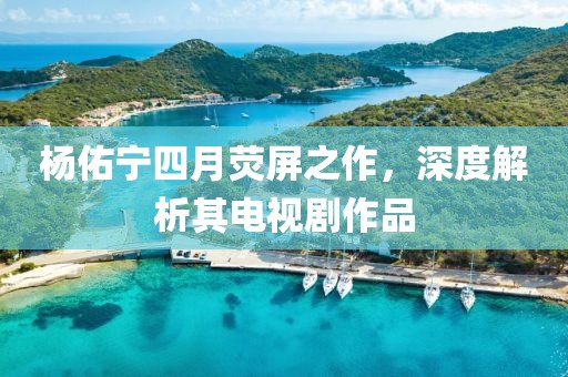 楊佑寧四月熒屏之作，深度解析其電視劇作品