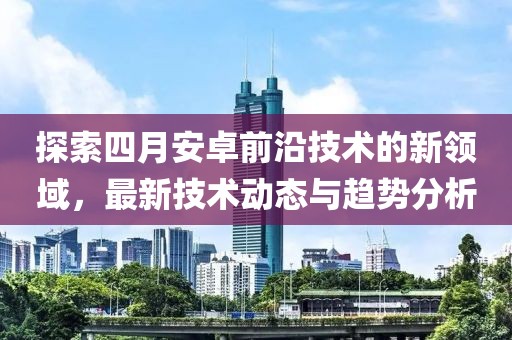 探索四月安卓前沿技術(shù)的新領(lǐng)域，最新技術(shù)動態(tài)與趨勢分析