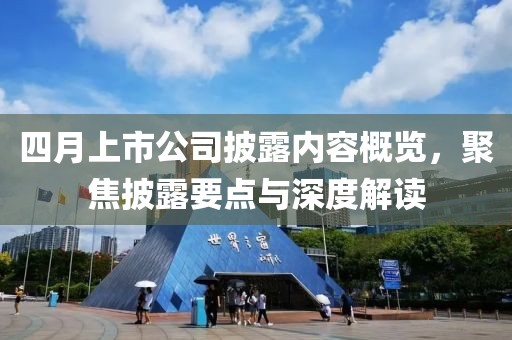 四月上市公司披露內(nèi)容概覽，聚焦披露要點(diǎn)與深度解讀