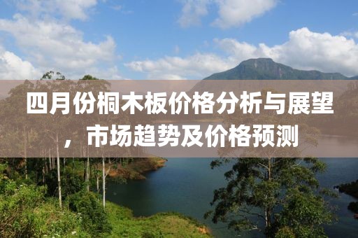 四月份桐木板價(jià)格分析與展望，市場(chǎng)趨勢(shì)及價(jià)格預(yù)測(cè)