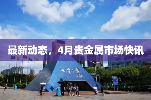 最新動態(tài)，4月貴金屬市場快訊