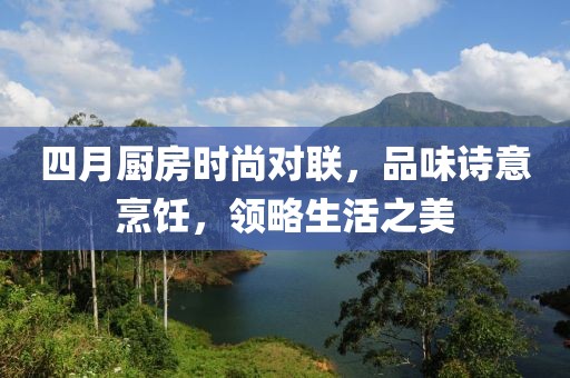 四月廚房時尚對聯(lián)，品味詩意烹飪，領(lǐng)略生活之美