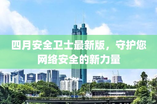 四月安全衛(wèi)士最新版，守護(hù)您網(wǎng)絡(luò)安全的新力量
